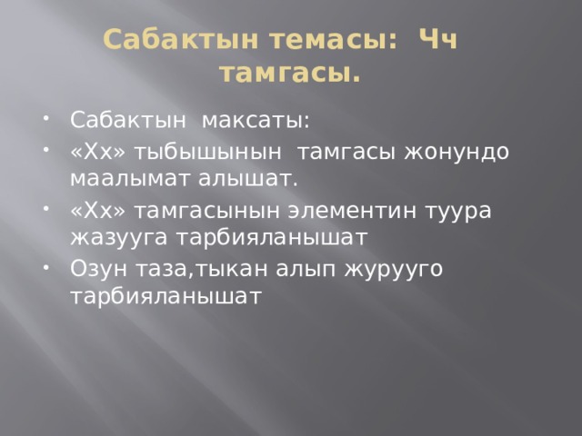 Сабактын темасы: Чч тамгасы. Сабактын максаты: «Хх» тыбышынын тамгасы жонундо маалымат алышат. «Хх» тамгасынын элементин туура жазууга тарбияланышат Озун таза,тыкан алып журууго тарбияланышат 