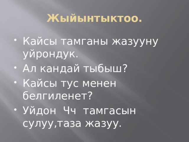 Жыйынтыктоо. Кайсы тамганы жазууну уйрондук. Ал кандай тыбыш? Кайсы тус менен белгиленет? Уйдон Чч тамгасын сулуу,таза жазуу. 