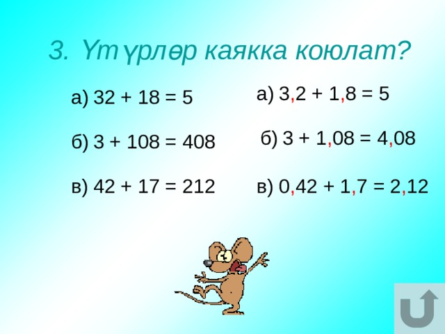 3. Үтүрлөр каякка коюлат? а)  3 , 2 + 1 , 8 = 5 а)  32 + 18 = 5 б)  3 + 1 , 08 = 4 , 08 б)  3 + 108 = 408 в)  42 + 17 = 212 в) 0 , 42 + 1 , 7 = 2 , 12 