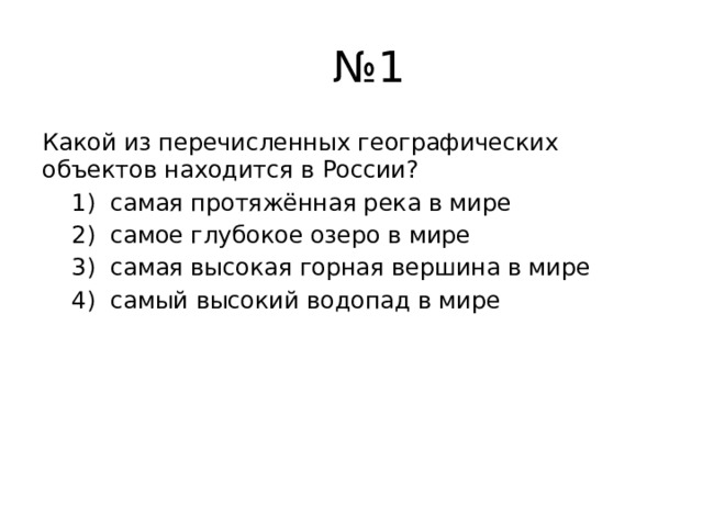  № 1 Какой из перечисленных географических объектов находится в России?  1) самая протяжённая река в мире  2) самое глубокое озеро в мире  3) самая высокая горная вершина в мире  4) самый высокий водопад в мире 