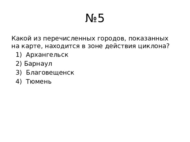 № 5 Какой из перечисленных городов, показанных на карте, находится в зоне действия циклона?  1) Архангельск  2) Барнаул  3) Благовещенск  4) Тюмень 