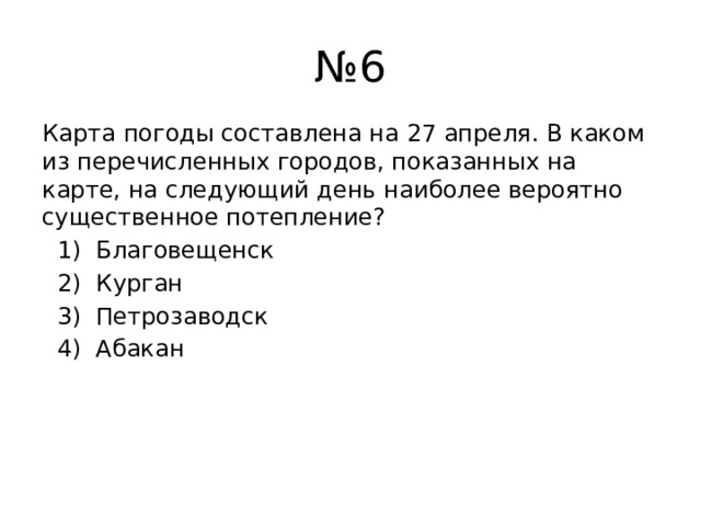 № 6 Карта погоды составлена на 27 апреля. В каком из перечисленных городов, показанных на карте, на следующий день наиболее вероятно существенное потепление?  1) Благовещенск  2) Курган  3) Петрозаводск  4) Абакан 