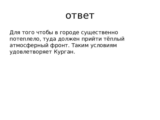 ответ Для того чтобы в городе существенно потеплело, туда должен прийти тёплый атмосферный фронт. Таким условиям удовлетворяет Курган.    