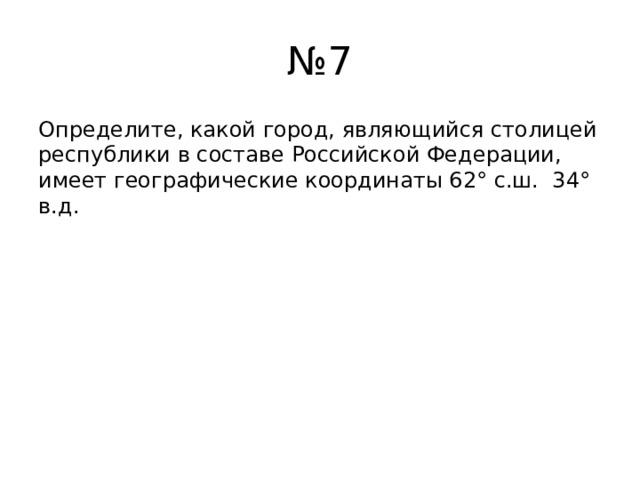 № 7 Определите, какой город, являющийся столицей республики в составе Российской Федерации, имеет географические координаты 62° с.ш. 34° в.д. 