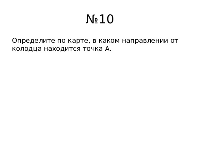 № 10 Определите по карте, в каком направлении от колодца находится точка А. 