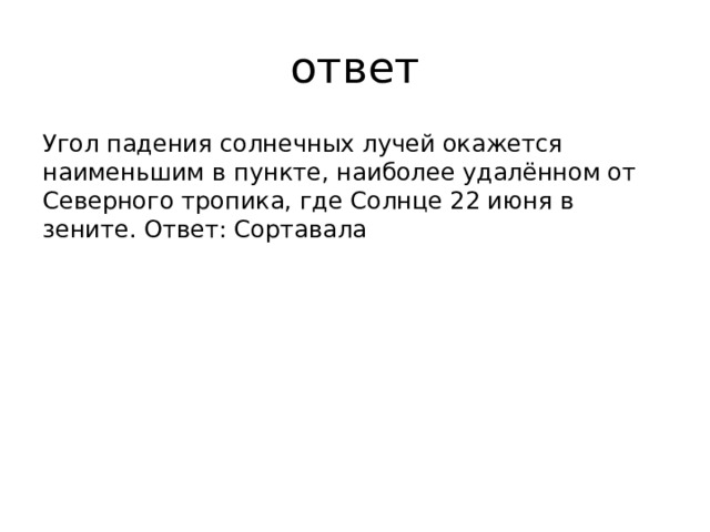 ответ Угол падения солнечных лучей окажется наименьшим в пункте, наиболее удалённом от Северного тропика, где Солнце 22 июня в зените. Ответ: Сортавала 