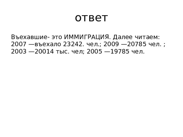 ответ Въехавшие- это ИММИГРАЦИЯ. Далее читаем: 2007 —въехало 23242. чел.; 2009 —20785 чел. ; 2003 —20014 тыс. чел; 2005 —19785 чел.    