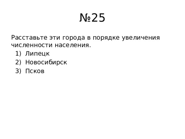 № 25 Расставьте эти города в порядке увеличения численности населения.  1) Липецк  2) Новосибирск  3) Псков 