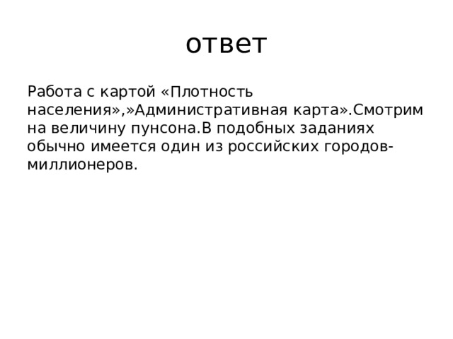 ответ Работа с картой «Плотность населения»,»Административная карта».Смотрим на величину пунсона.В подобных заданиях обычно имеется один из российских городов-миллионеров.    