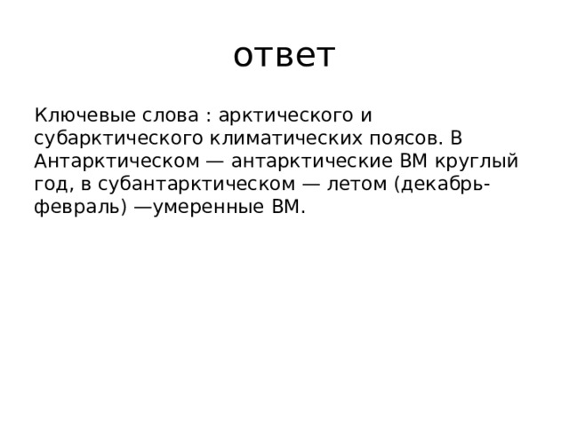 ответ Ключевые слова : арктического и субарктического климатических поясов. В Антарктическом — антарктические ВМ круглый год, в субантарктическом — летом (декабрь-февраль) —умеренные ВМ.    