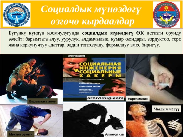 Социалдык мүнөздөгү  өзгөчө кырдаалдар   Бүгүнкү күндүн коомчулугунда социалдык мүнөзд ө гү ӨК негизги орунду ээлейт: барымтага алуу, уурулук, алдамчылык, кумар оюндары, зордуктоо, терс жана коркунучтуу адаттар, элдин топтолушу, формалдуу эмес биригүү. Наркомания Барымтага алуу Чылым чегүү Алкоголизм Мектеп рэкети  