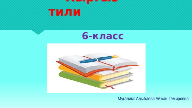  Кыргыз тили    6-класс Мугалим: Алыбаева Айжан Темировна 