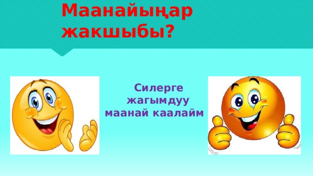 Маанайыңар жакшыбы?  Силерге  жагымдуу маанай каалайм 