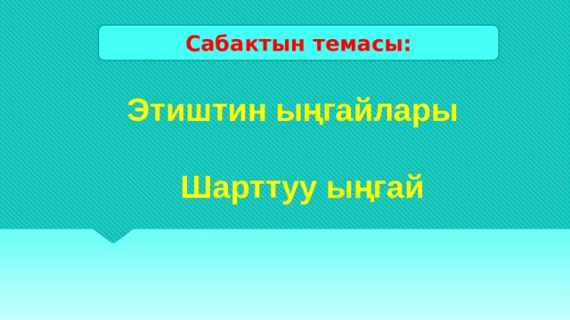 Сабактын темасы: Этиштин ыңгайлары   Шарттуу ыңгай 