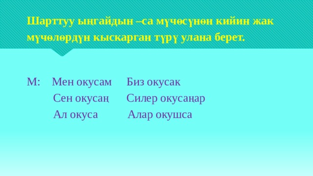 Шарттуу ыңгайдын –са мүчөсүнөн кийин жак мүчөлөрдүн кыскарган түрү улана берет.    М: Мен окусам Биз окусак  Сен окусаң Силер окусаңар  Ал окуса Алар окушса 