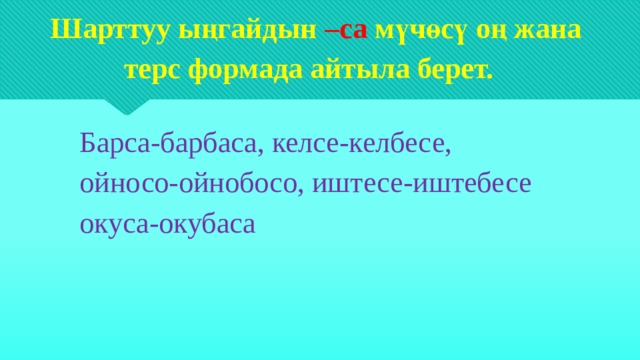  Шарттуу ыңгайдын –са мүчөсү оң жана  терс формада айтыла берет.   Барса-барбаса, келсе-келбесе,  ойносо-ойнобосо, иштесе-иштебесе  окуса-окубаса 