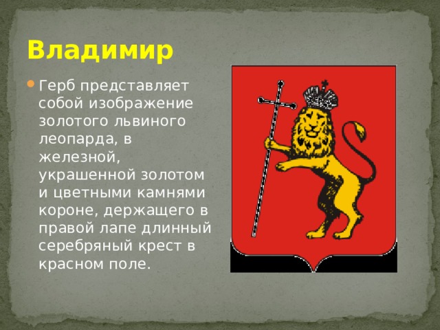 Владимир Герб представляет собой изображение золотого львиного леопарда, в железной, украшенной золотом и цветными камнями короне, держащего в правой лапе длинный серебряный крест в красном поле. 