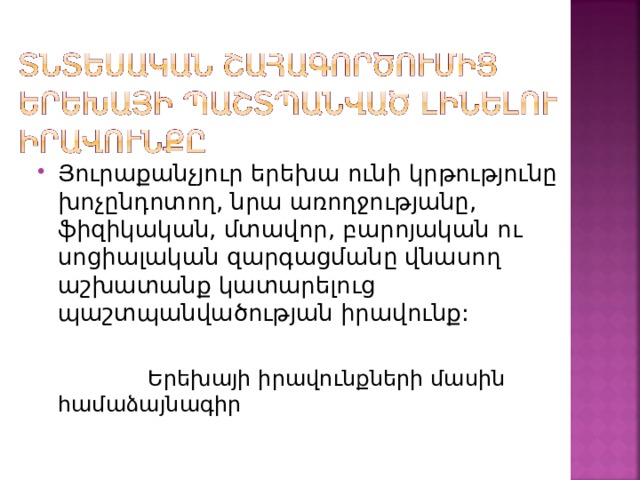 Յուրաքանչյուր երեխա ունի կրթությունը խոչընդոտող, նրա առողջությանը, ֆիզիկական, մտավոր, բարոյական ու սոցիալական զարգացմանը վնասող աշխատանք կատարելուց պաշտպանվածության իրավունք:   Երեխայի իրավունքների մասին համաձայնագիր 