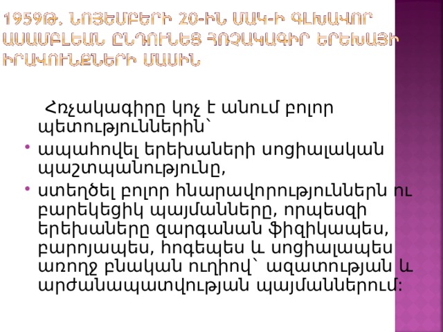  Հռչակագիրը կոչ է անում բոլոր պետություններին` ապահովել երեխաների սոցիալական պաշտպանությունը, ստեղծել բոլոր հնարավորություններն ու բարեկեցիկ պայմանները, որպեսզի երեխաները զարգանան ֆիզիկապես, բարոյապես, հոգեպես և սոցիալապես առողջ բնական ուղիով` ազատության և արժանապատվության պայմաններում:  