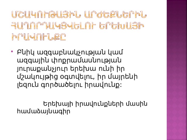 Բնիկ ազգաբնակչության կամ ազգային փոքրամասնության յուրաքանչյուր երեխա ունի իր մշակույթից օգտվելու, իր մայրենի լեզուն գործածելու իրավունք:  Երեխայի իրավունքների մասին համաձայնագիր 