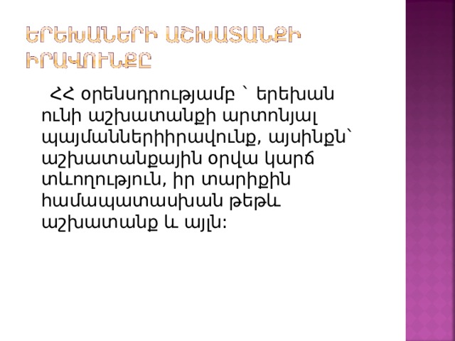  ՀՀ օրենսդրությամբ ` երեխան ունի աշխատանքի արտոնյալ պայմաններիիրավունք, այսինքն` աշխատանքային օրվա կարճ տևողություն, իր տարիքին համապատասխան թեթև աշխատանք և այլն: 