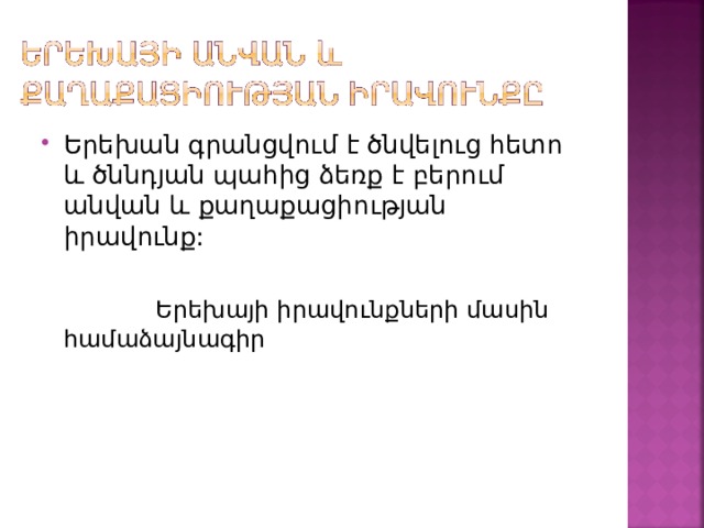 Երեխան գրանցվում է ծնվելուց հետո և ծննդյան պահից ձեռք է բերում անվան և քաղաքացիության իրավունք:  Երեխայի իրավունքների մասին համաձայնագիր 