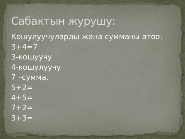Сабактын журушу: Кошулуучуларды жана сумманы атоо. 3+4=7 3-кошуучу 4-кошулуучу 7 –сумма. 5+2= 4+5= 7+2= 3+3= 