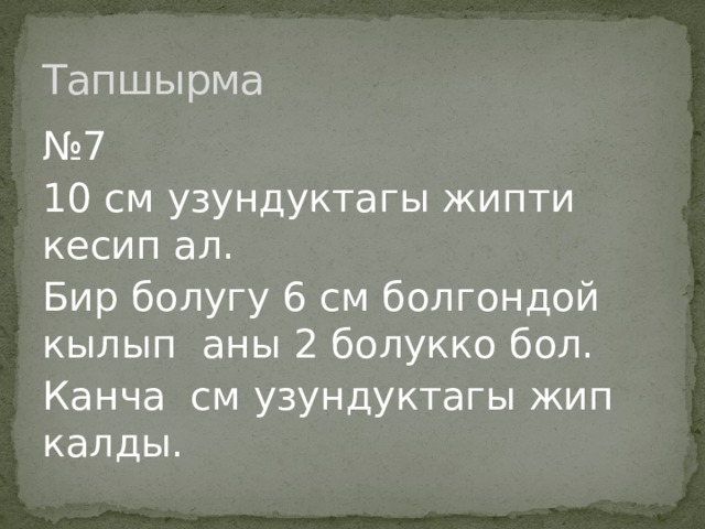Тапшырма № 7 10 см узундуктагы жипти кесип ал. Бир болугу 6 см болгондой кылып аны 2 болукко бол. Канча см узундуктагы жип калды. 