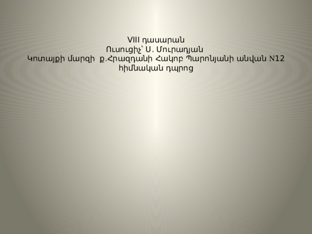  VIII դասարան  Ուսուցիչ՝ Ս. Մուրադյան  Կոտայքի մարզի ք.Հրազդանի Հակոբ Պարոնյանի անվան  12 հիմնական դպրոց   
