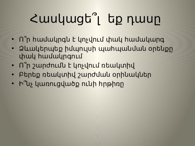 Հասկացե ՞ լ եք դասը Ո՞ր համակրգն է կոչվում փակ համակարգ Ձևակերպեք իմպուլսի պահպանման օրենքը փակ համակրգում Ո ՞ր շարժումն է կոչվում ռեակտիվ Բերեք ռեակտիվ շարժման օրինակներ Ի՞նչ կառուցվածք ունի հրթիռը 