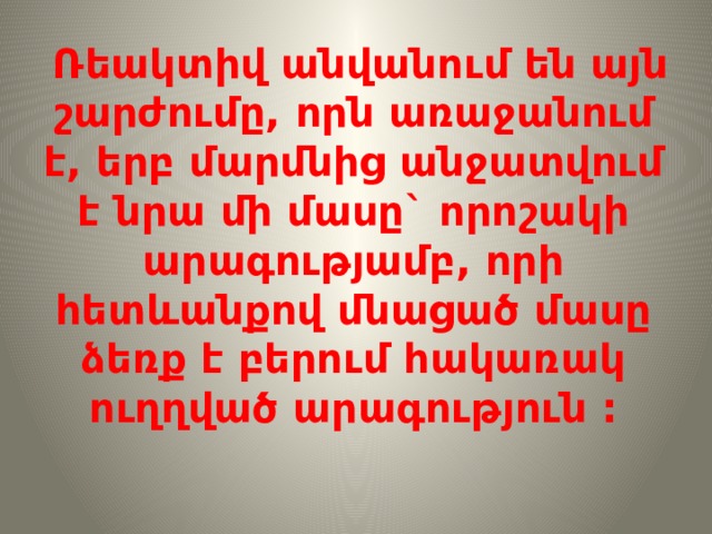  Ռեակտիվ անվանում են այն շարժումը, որն առաջանում է, երբ մարմնից անջատվում է նրա մի մասը` որոշակի արագությամբ, որի հետևանքով մնացած մասը ձեռք է բերում հակառակ ուղղված արագություն : 