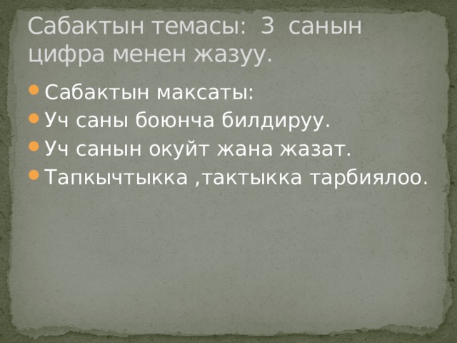 Сабактын темасы: 3 санын цифра менен жазуу. Сабактын максаты: Уч саны боюнча билдируу. Уч санын окуйт жана жазат. Тапкычтыкка ,тактыкка тарбиялоо. 