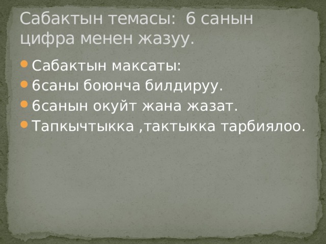 Сабактын темасы: 6 санын цифра менен жазуу. Сабактын максаты: 6саны боюнча билдируу. 6санын окуйт жана жазат. Тапкычтыкка ,тактыкка тарбиялоо. 