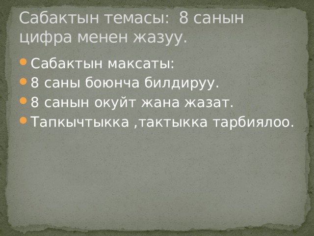 Сабактын темасы: 8 санын цифра менен жазуу. Сабактын максаты: 8 саны боюнча билдируу. 8 санын окуйт жана жазат. Тапкычтыкка ,тактыкка тарбиялоо. 