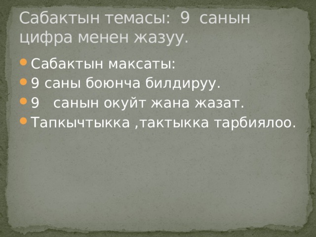 Сабактын темасы: 9 санын цифра менен жазуу. Сабактын максаты: 9 саны боюнча билдируу. 9 санын окуйт жана жазат. Тапкычтыкка ,тактыкка тарбиялоо. 