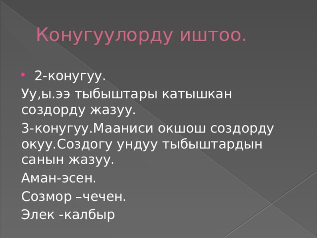 Конугуулорду иштоо. 2-конугуу. Уу,ы.ээ тыбыштары катышкан создорду жазуу. 3-конугуу.Мааниси окшош создорду окуу.Создогу ундуу тыбыштардын санын жазуу. Аман-эсен. Созмор –чечен. Элек -калбыр 
