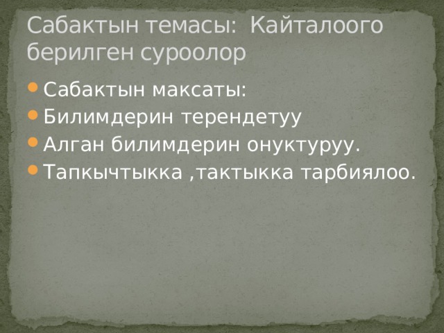 Сабактын темасы: Кайталоого берилген суроолор Сабактын максаты: Билимдерин терендетуу Алган билимдерин онуктуруу. Тапкычтыкка ,тактыкка тарбиялоо. 