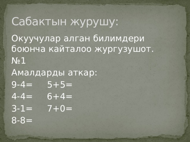 Сабактын журушу: Окуучулар алган билимдери боюнча кайталоо жургузушот. № 1 Амалдарды аткар: 9-4= 5+5= 4-4= 6+4= 3-1= 7+0= 8-8= 