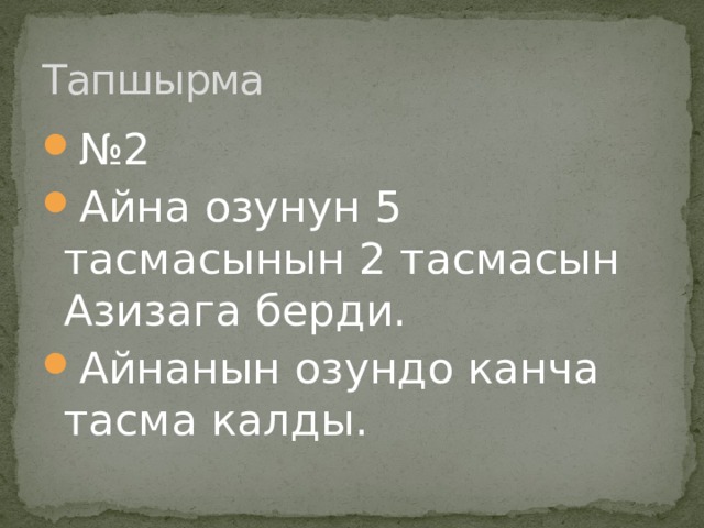 Тапшырма № 2 Айна озунун 5 тасмасынын 2 тасмасын Азизага берди. Айнанын озундо канча тасма калды. 