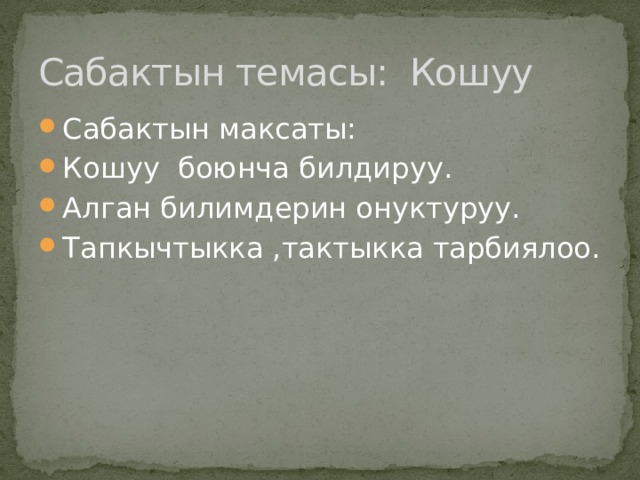 Сабактын темасы: Кошуу Сабактын максаты: Кошуу боюнча билдируу. Алган билимдерин онуктуруу. Тапкычтыкка ,тактыкка тарбиялоо. 