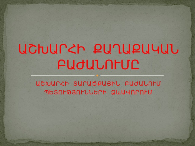 ԱՇԽԱՐՀԻ ՔԱՂԱՔԱԿԱՆ ԲԱԺԱՆՈՒՄԸ ԱՇԽԱՐՀԻ ՏԱՐԱԾՔԱՅԻՆ ԲԱԺԱՆՈՒՄ ՊԵՏՈՒԹՅՈՒՆՆԵՐԻ ՁևԱՎՈՐՈՒՄ 