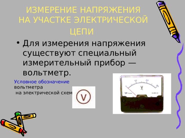ИЗМЕРЕНИЕ НАПРЯЖЕНИЯ  НА УЧАСТКЕ ЭЛЕКТРИЧЕСКОЙ ЦЕПИ  Для измерения напряжения существуют специальный измерительный прибор — вольтметр. Условное обозначение вольтметра  на электрической схеме: 