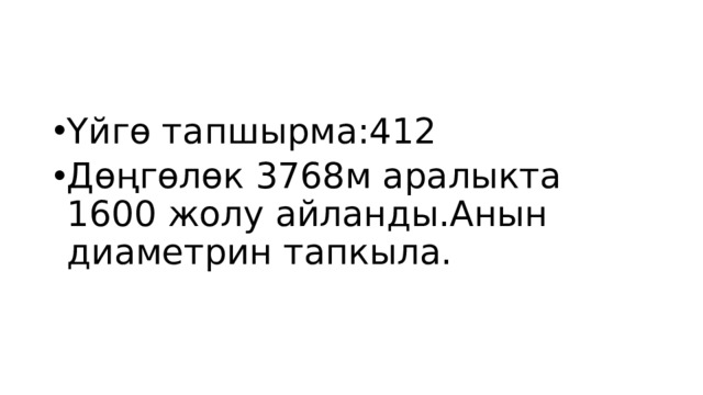 Үйгө тапшырма:412 Дөңгөлөк 3768м аралыкта 1600 жолу айланды.Анын диаметрин тапкыла. 