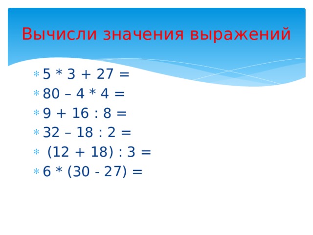 Вычисли значения выражений 5 * 3 + 27 = 80 – 4 * 4 = 9 + 16 : 8 = 32 – 18 : 2 =  (12 + 18) : 3 = 6 * (30 - 27) = 