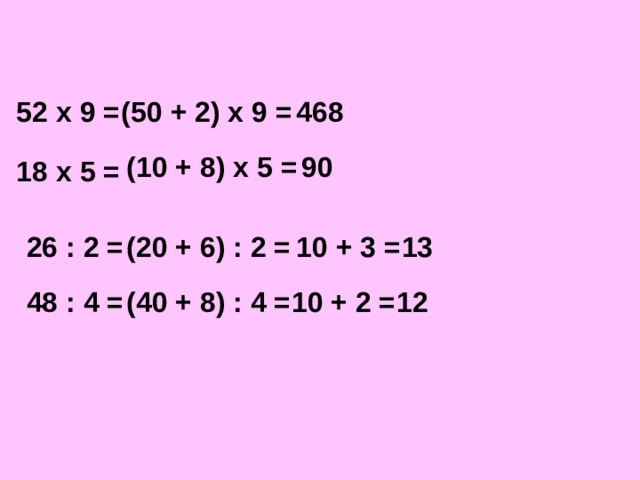 52 х 9 = (50 + 2) х 9 = 468 (10 + 8) х 5 = 90 18 х 5 = 26 : 2 = (20 + 6) : 2 = 10 + 3 = 13 48 : 4 = (40 + 8) : 4 = 10 + 2 = 12 