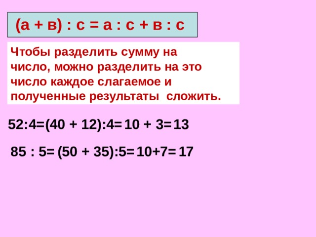 (а + в) : с = а : с + в : с   Чтобы разделить сумму на число, можно разделить на это число каждое слагаемое и полученные результаты сложить. 52:4= (40 + 12):4= 10 + 3= 13 85 : 5= (50 + 35):5= 10+7= 17 