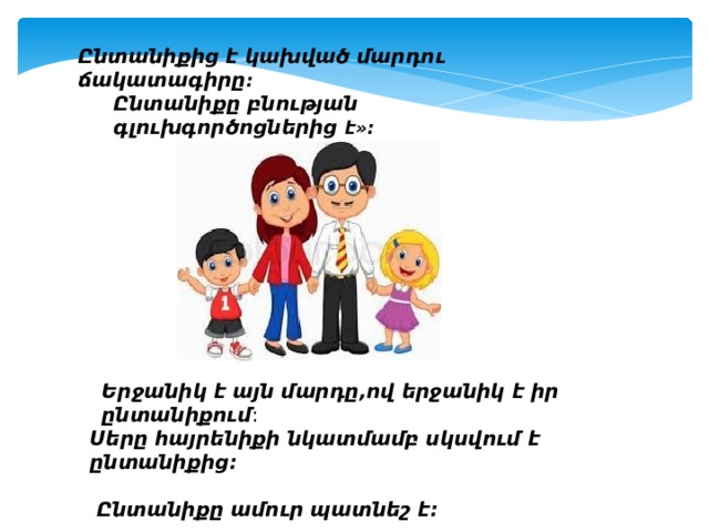 Ընտանիքից է կախված մարդու ճակատագիրը : Ընտանիքը բնության գլուխգործոցներից է»: Երջանիկ է այն մարդը,ով երջանիկ է իր ընտանիքում : Սերը հայրենիքի նկատմամբ սկսվում է ընտանիքից:   Ընտանիքը ամուր պատնեշ է։ 
