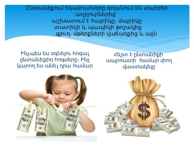 Ընտանիքում եկամուտները գոյանում են տարբեր աղբյուրներից՝  աշխատում է հայրիկը, մայրիկը  տատիկի և պապիկի թոշակից  գյուղ. մթերքների վաճառքից և այլն Ինչպես ես օգնելու հոգալ ընտանիքիդ հոգսերը։ Ինչ կարող ես անել դրա համար Հեշտ է ընտանիքի ապրուստի համար փող վաստակելը 