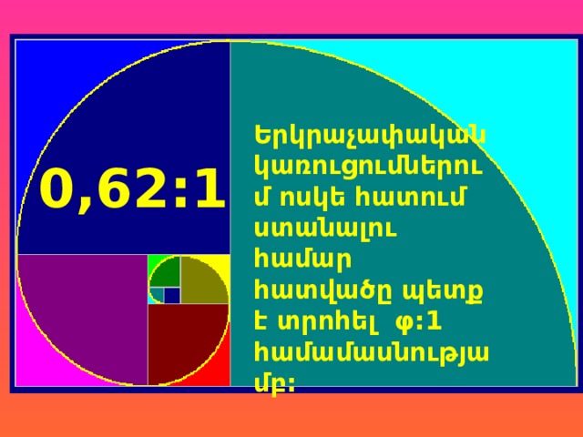 Երկրաչափական կառուցումներում ոսկե հատում ստանալու համար հատվածը պետք է տրոհել φ:1 համամասնությամբ: 0,62:1 