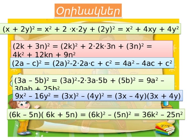 Օրինակներ   (x + 2y) 2  = x 2  + 2 ·x·2y + (2y) 2  = x 2  + 4xy + 4y 2 (2k + 3n) 2  = (2k) 2  + 2·2k·3n + (3n) 2  = 4k 2  + 12kn + 9n 2 (2a – c) 2  = (2a) 2 -2·2a·c + c 2  = 4a 2  – 4ac + c 2 (3a – 5b) 2  = (3a) 2 -2·3a·5b + (5b) 2  = 9a 2  – 30ab + 25b 2 9x 2  – 16y 2  = (3x) 2  – (4y) 2  = (3x – 4y)(3x + 4y) (6k – 5n)( 6k + 5n) = (6k) 2  – (5n) 2  = 36k 2  – 25n 2 